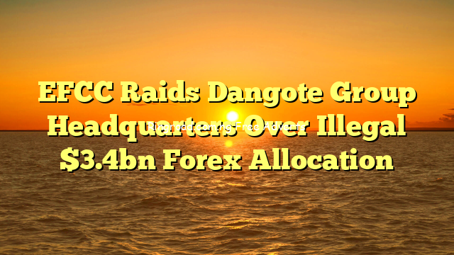 EFCC Raids Dangote Group Headquarters Over Illegal $3.4bn Forex Allocation